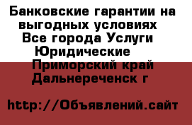 Банковские гарантии на выгодных условиях - Все города Услуги » Юридические   . Приморский край,Дальнереченск г.